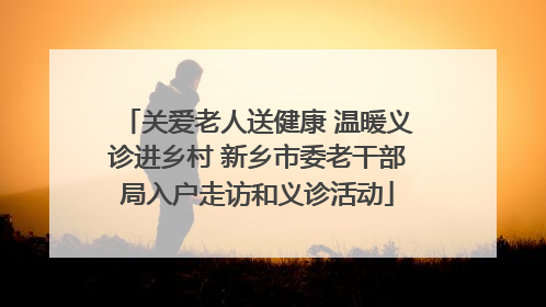 关爱老人送健康 温暖义诊进乡村 新乡市委老干部局入户走访和义诊活动
