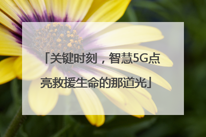 关键时刻，智慧5G点亮救援生命的那道光