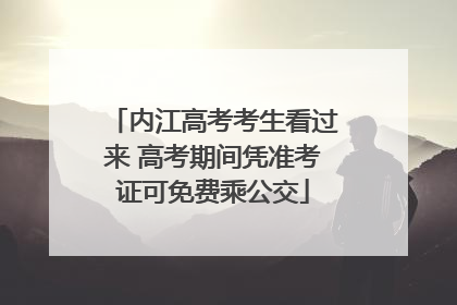 内江高考考生看过来 高考期间凭准考证可免费乘公交