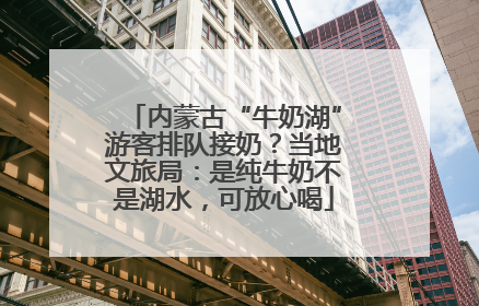 内蒙古“牛奶湖”游客排队接奶？当地文旅局：是纯牛奶不是湖水，可放心喝