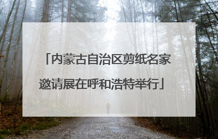 内蒙古自治区剪纸名家邀请展在呼和浩特举行