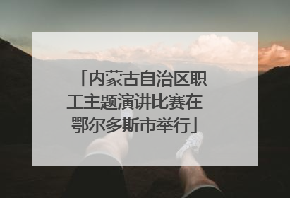 内蒙古自治区职工主题演讲比赛在鄂尔多斯市举行