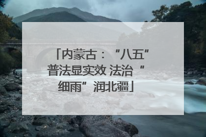 内蒙古：“八五”普法显实效 法治“细雨”润北疆