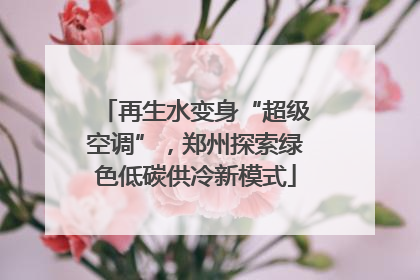 再生水变身“超级空调”，郑州探索绿色低碳供冷新模式