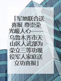军地联合送喜报 尊崇荣光暖人心——乌鲁木齐市天山区人武部为荣立三等功现役军人家庭送立功喜报