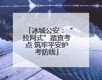 冰城公安：“拉网式”踏查考点 筑牢平安护考防线