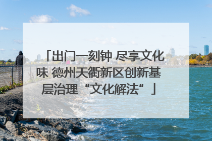 出门一刻钟 尽享文化味 德州天衢新区创新基层治理“文化解法”