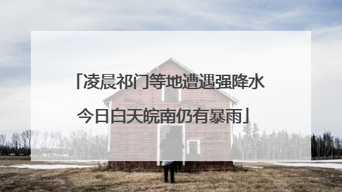 凌晨祁门等地遭遇强降水 今日白天皖南仍有暴雨