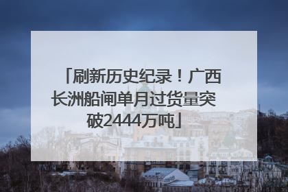 刷新历史纪录！广西长洲船闸单月过货量突破2444万吨