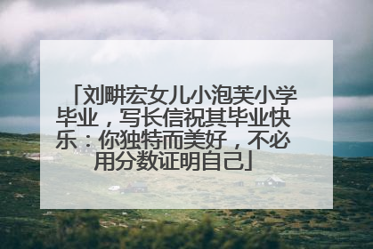刘畊宏女儿小泡芙小学毕业，写长信祝其毕业快乐：你独特而美好，不必用分数证明自己