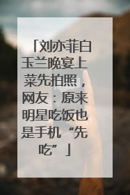 刘亦菲白玉兰晚宴上菜先拍照，网友：原来明星吃饭也是手机“先吃”