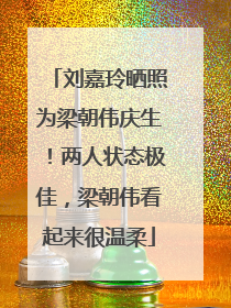 刘嘉玲晒照为梁朝伟庆生！两人状态极佳，梁朝伟看起来很温柔
