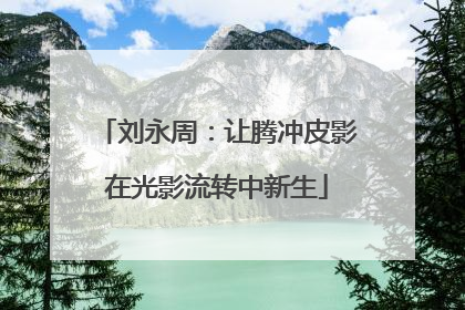 刘永周：让腾冲皮影在光影流转中新生