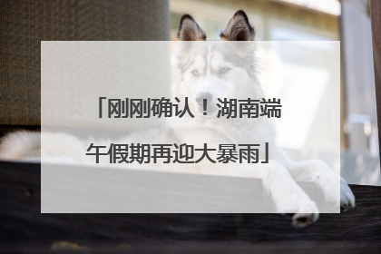 刚刚确认！湖南端午假期再迎大暴雨