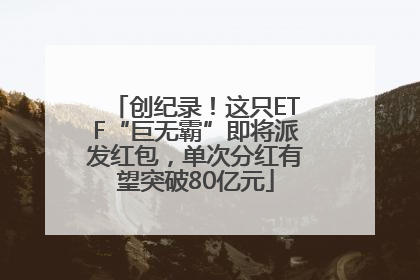 创纪录！这只ETF“巨无霸”即将派发红包，单次分红有望突破80亿元