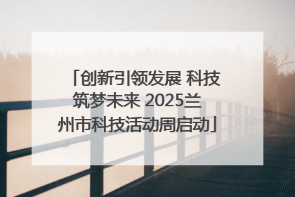 创新引领发展 科技筑梦未来 2025兰州市科技活动周启动