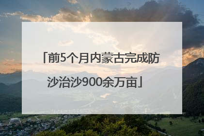 前5个月内蒙古完成防沙治沙900余万亩