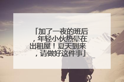 加了一夜的班后，年轻小伙热晕在出租屋！夏天到来，请做好这件事
