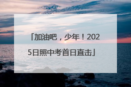 加油吧，少年！2025日照中考首日直击