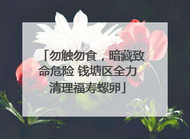 勿触勿食，暗藏致命危险 钱塘区全力清理福寿螺卵