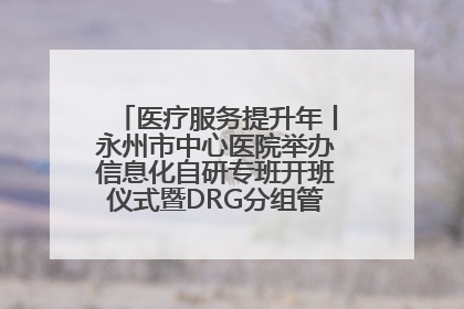 医疗服务提升年丨永州市中心医院举办信息化自研专班开班仪式暨DRG分组管理系统上线培训会