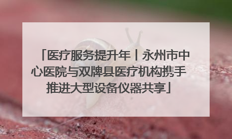 医疗服务提升年丨永州市中心医院与双牌县医疗机构携手推进大型设备仪器共享