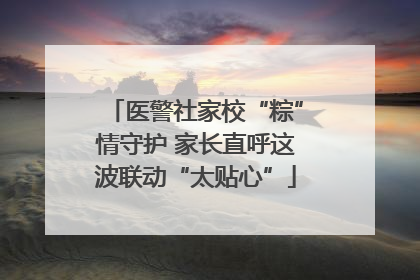 医警社家校“粽”情守护 家长直呼这波联动“太贴心”