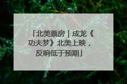 北美票房｜成龙《功夫梦》北美上映，反响低于预期