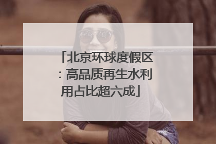 北京环球度假区：高品质再生水利用占比超六成