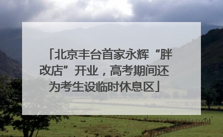 北京丰台首家永辉“胖改店”开业，高考期间还为考生设临时休息区