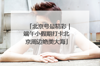 北京号最精彩｜端午小假期打卡北京周边绝美大海