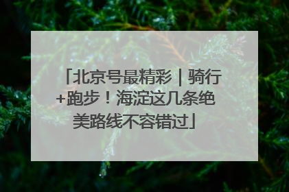 北京号最精彩｜骑行+跑步！海淀这几条绝美路线不容错过