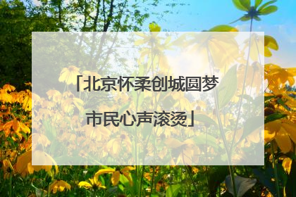 北京怀柔创城圆梦 市民心声滚烫