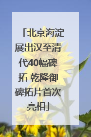 北京海淀展出汉至清代40幅碑拓 乾隆御碑拓片首次亮相