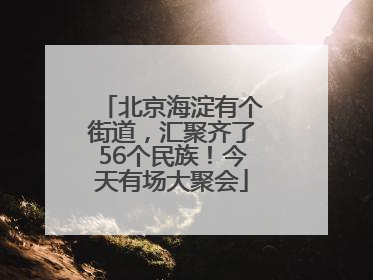 北京海淀有个街道，汇聚齐了56个民族！今天有场大聚会