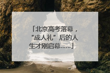 北京高考落幕，“成人礼”后的人生才刚启幕……