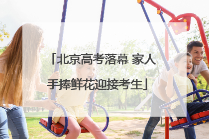 北京高考落幕 家人手捧鲜花迎接考生