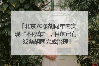 北京70条胡同年内实现“不停车”，目前已有32条胡同完成治理