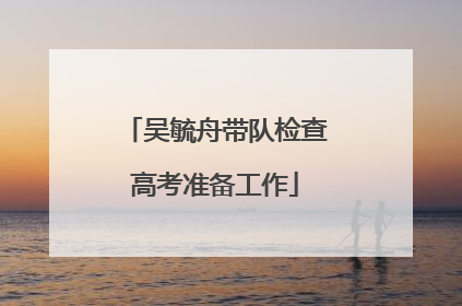 吴毓舟带队检查高考准备工作