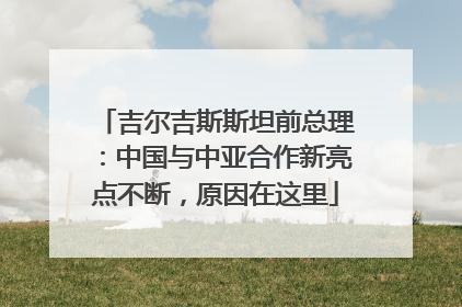 吉尔吉斯斯坦前总理：中国与中亚合作新亮点不断，原因在这里
