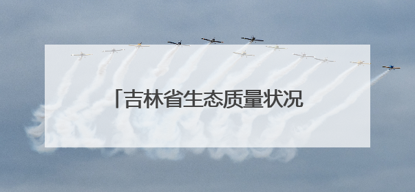 吉林省生态质量状况连续21年保持良好