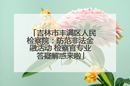 吉林市丰满区人民检察院：防范非法金融活动 检察官专业答疑解惑来啦