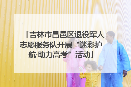 吉林市昌邑区退役军人志愿服务队开展“迷彩护航·助力高考”活动