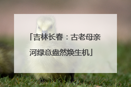 吉林长春：古老母亲河绿意盎然焕生机