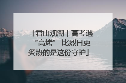 君山观潮｜高考遇“高烤” 比烈日更炙热的是这份守护
