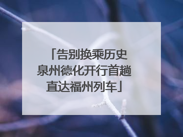 告别换乘历史 泉州德化开行首趟直达福州列车
