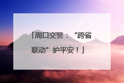 周口交警：“跨省联动”护平安！