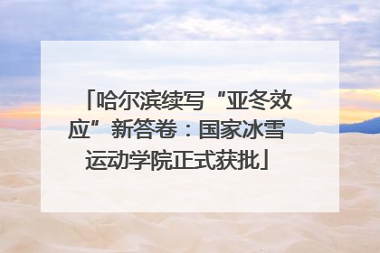 哈尔滨续写“亚冬效应”新答卷：国家冰雪运动学院正式获批