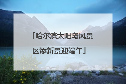 哈尔滨太阳岛风景区添新景迎端午