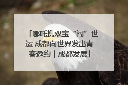 哪吒携双宝“闯”世运 成都向世界发出青春邀约｜成都发展